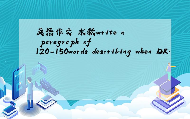 英语作文 求救write a paragraph of 120-150words describing when DR.