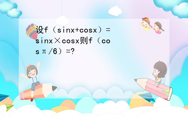 设f（sinx+cosx）=sinx×cosx则f（cosπ/6）=?