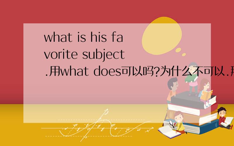 what is his favorite subject.用what does可以吗?为什么不可以.那换成what do