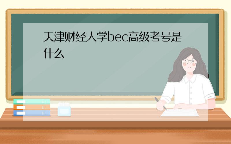 天津财经大学bec高级考号是什么