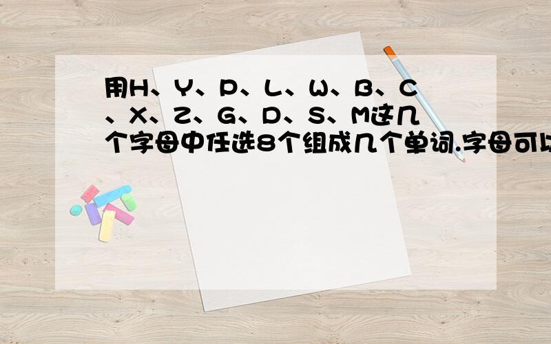 用H、Y、P、L、W、B、C、X、Z、G、D、S、M这几个字母中任选8个组成几个单词.字母可以重复用