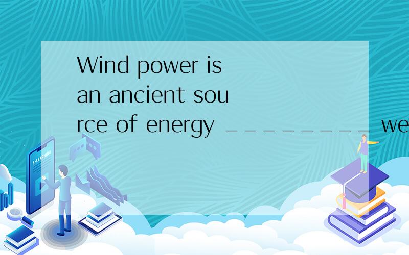 Wind power is an ancient source of energy ________ we may re