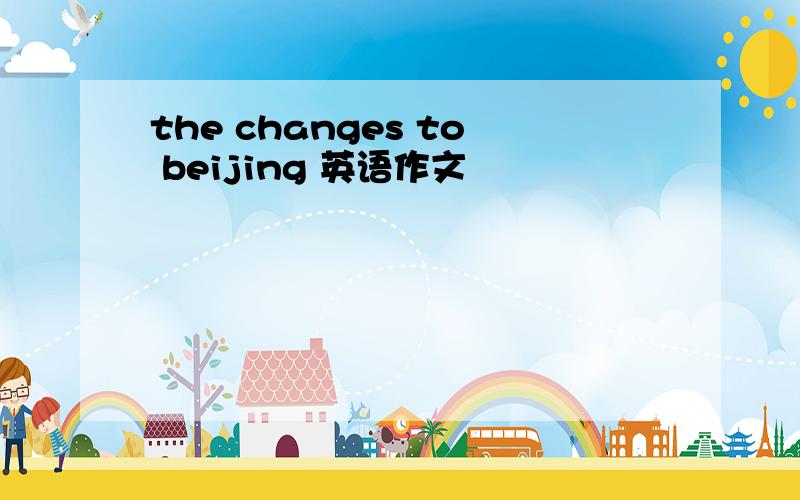 the changes to beijing 英语作文
