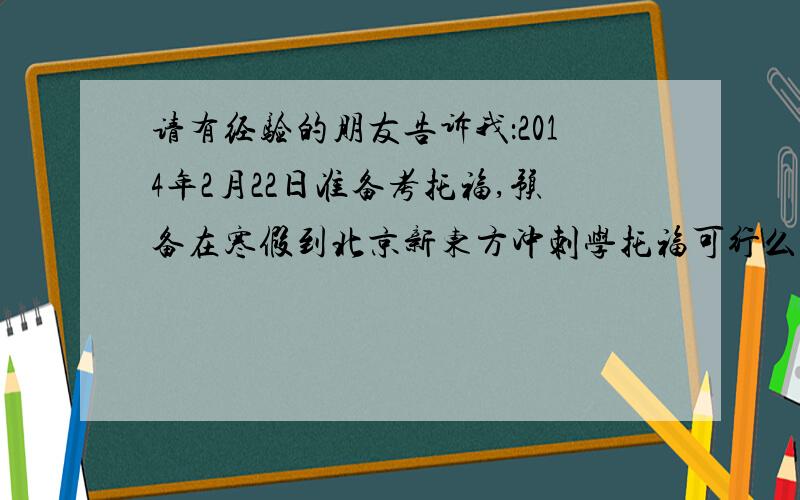 请有经验的朋友告诉我：2014年2月22日准备考托福,预备在寒假到北京新东方冲刺学托福可行么?