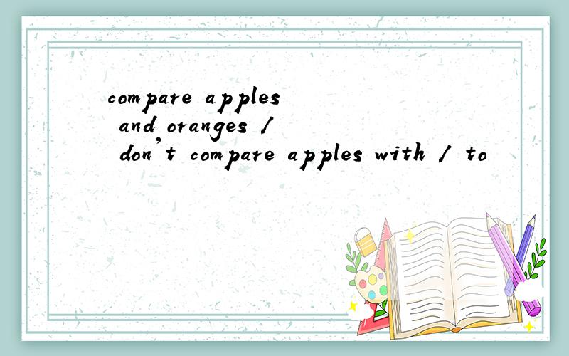 compare apples and oranges / don't compare apples with / to