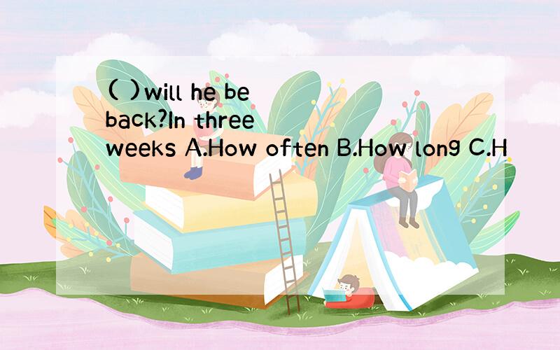 ( )will he be back?In three weeks A.How often B.How long C.H