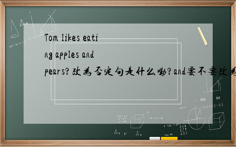 Tom likes eating apples and pears?改为否定句是什么嘞?and要不要改为or?