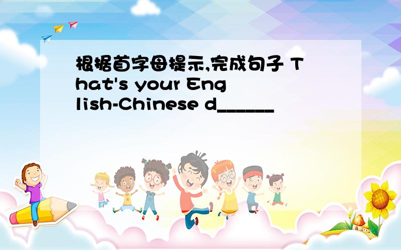 根据首字母提示,完成句子 That's your English-Chinese d______