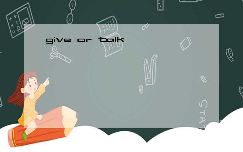 give or talk
