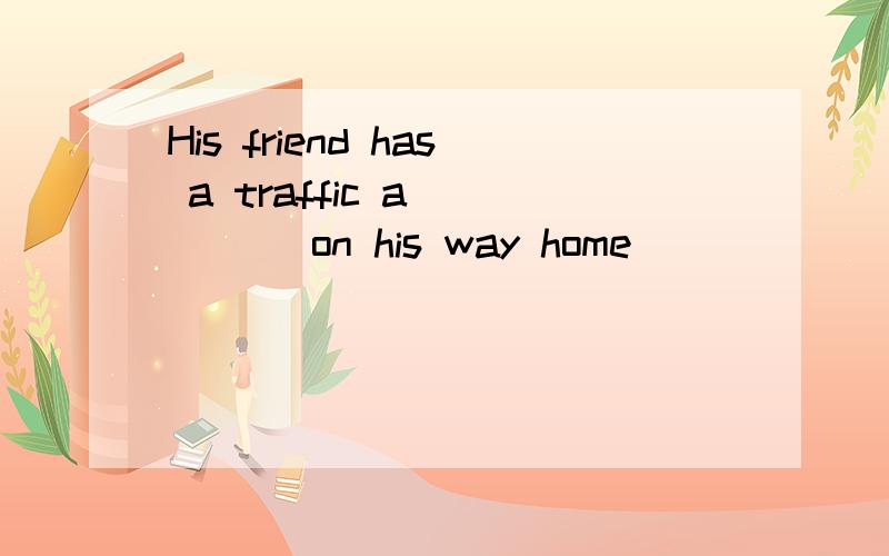 His friend has a traffic a_____ on his way home