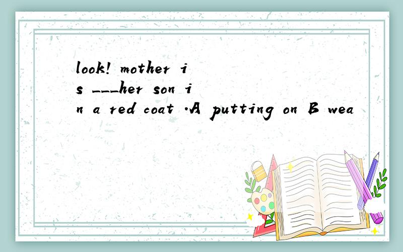 look! mother is ___her son in a red coat .A putting on B wea