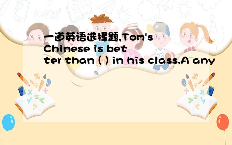 一道英语选择题,Tom's Chinese is better than ( ) in his class.A any