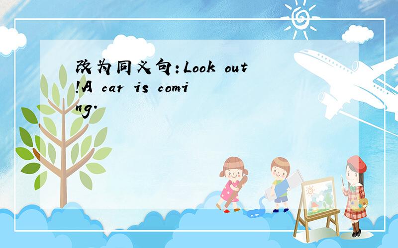 改为同义句：Look out!A car is coming.