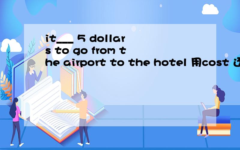 it___ 5 dollars to go from the airport to the hotel 用cost 还是