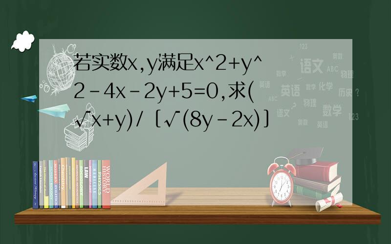 若实数x,y满足x^2+y^2-4x-2y+5=0,求(√x+y)/［√(8y-2x)］