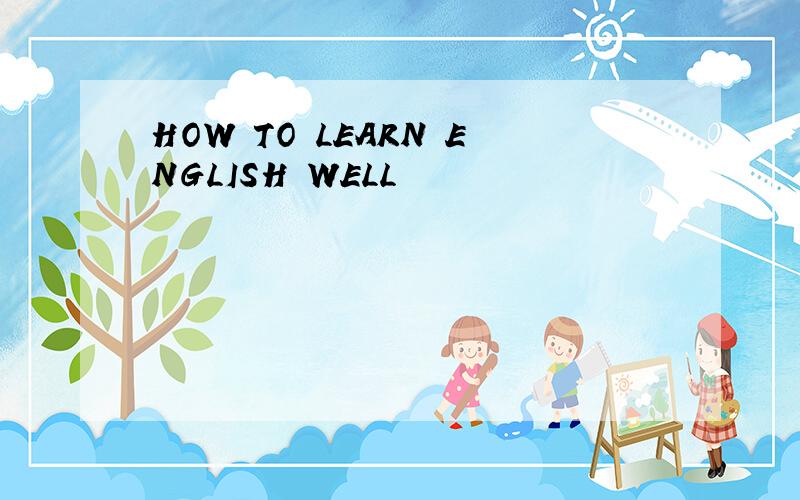 HOW TO LEARN ENGLISH WELL