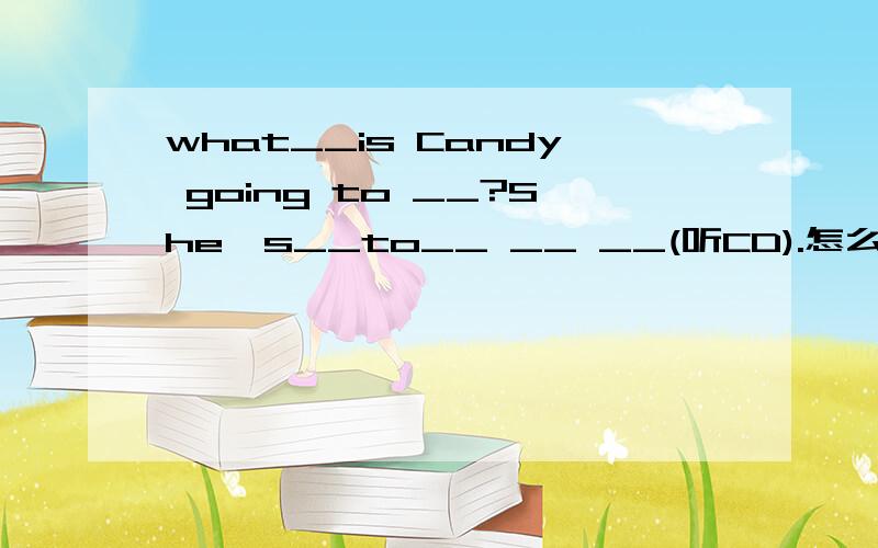 what__is Candy going to __?She's__to__ __ __(听CD).怎么填空?