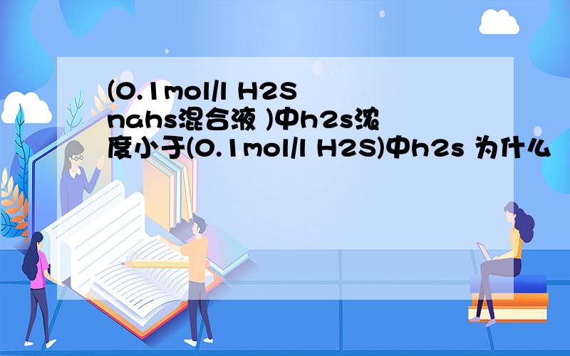 (0.1mol/l H2S nahs混合液 )中h2s浓度小于(0.1mol/l H2S)中h2s 为什么