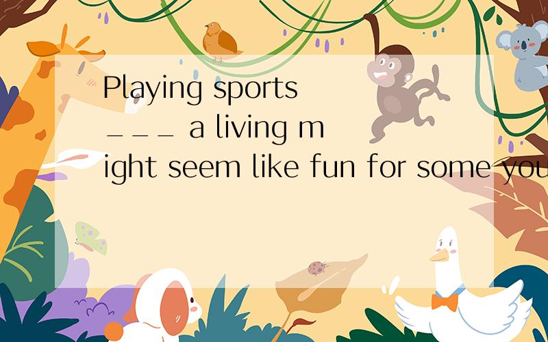 Playing sports___ a living might seem like fun for some youn