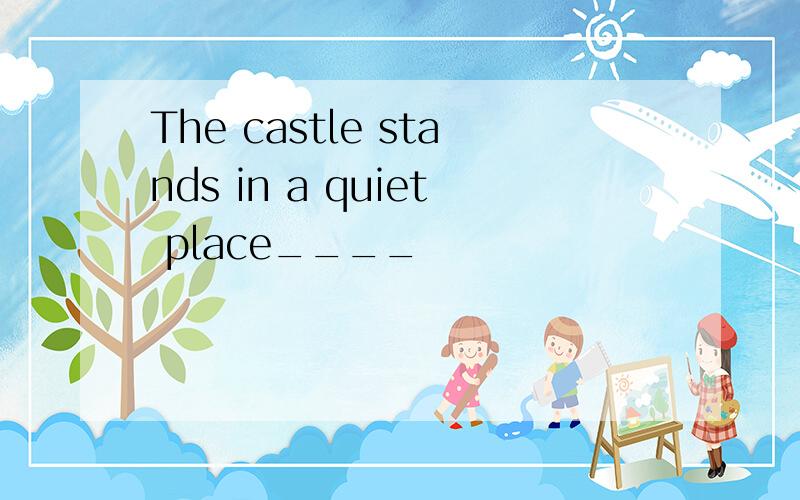 The castle stands in a quiet place____
