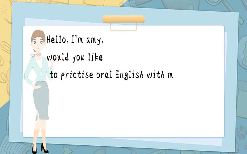 Hello,I'm amy,would you like to prictise oral English with m