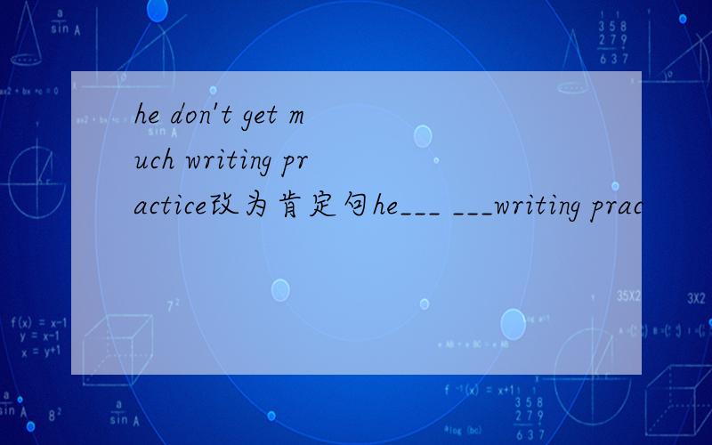 he don't get much writing practice改为肯定句he___ ___writing prac