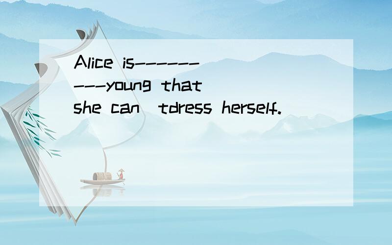 Alice is---------young that she can`tdress herself.