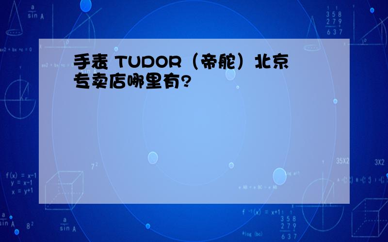 手表 TUDOR（帝舵）北京专卖店哪里有?