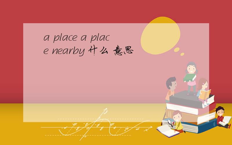 a place a place nearby 什么 意思