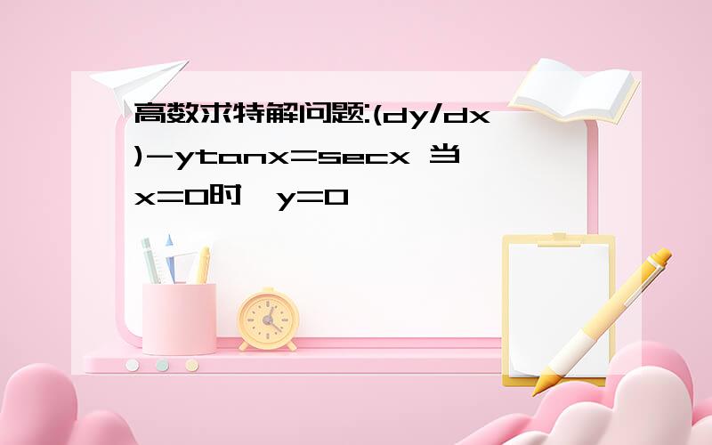 高数求特解问题:(dy/dx)-ytanx=secx 当x=0时,y=0
