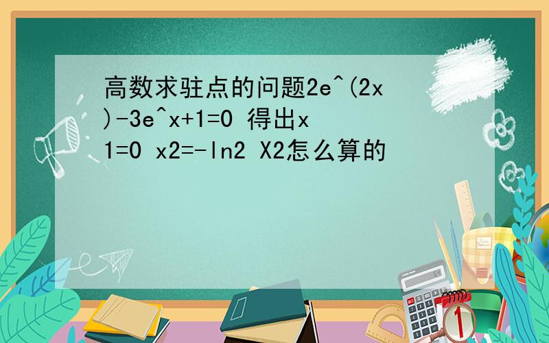 高数求驻点的问题2e^(2x)-3e^x+1=0 得出x1=0 x2=-ln2 X2怎么算的