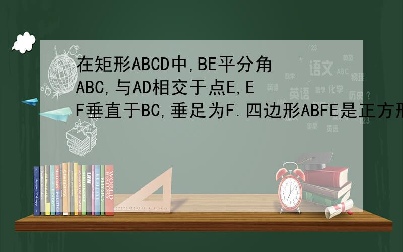 在矩形ABCD中,BE平分角ABC,与AD相交于点E,EF垂直于BC,垂足为F.四边形ABFE是正方形吗?请说明理由.