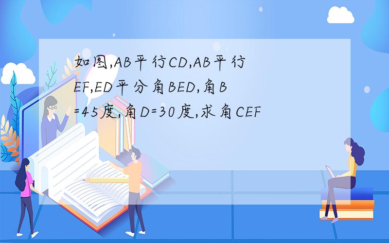 如图,AB平行CD,AB平行EF,ED平分角BED,角B=45度,角D=30度,求角CEF
