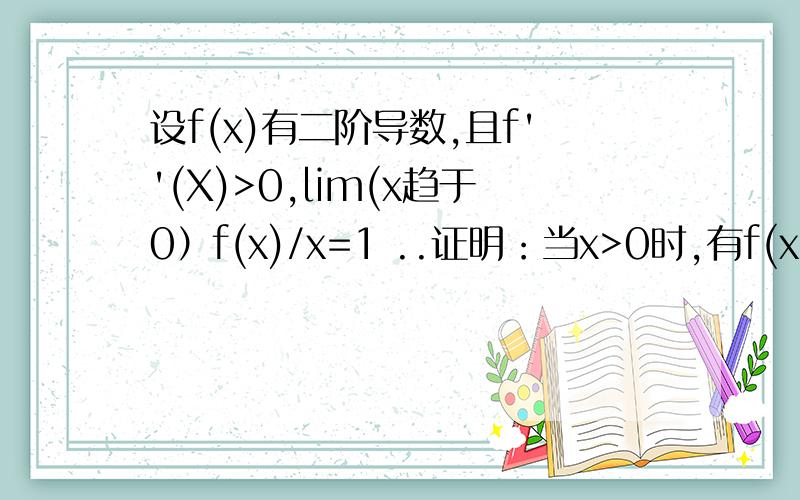设f(x)有二阶导数,且f''(X)>0,lim(x趋于0）f(x)/x=1 ..证明：当x>0时,有f(x)>x