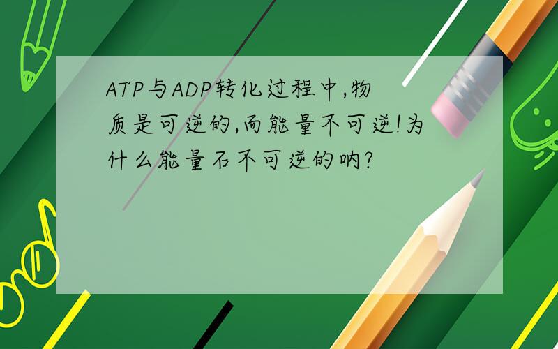ATP与ADP转化过程中,物质是可逆的,而能量不可逆!为什么能量石不可逆的呐?