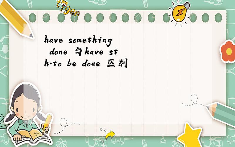 have something done 与have sth.to be done 区别