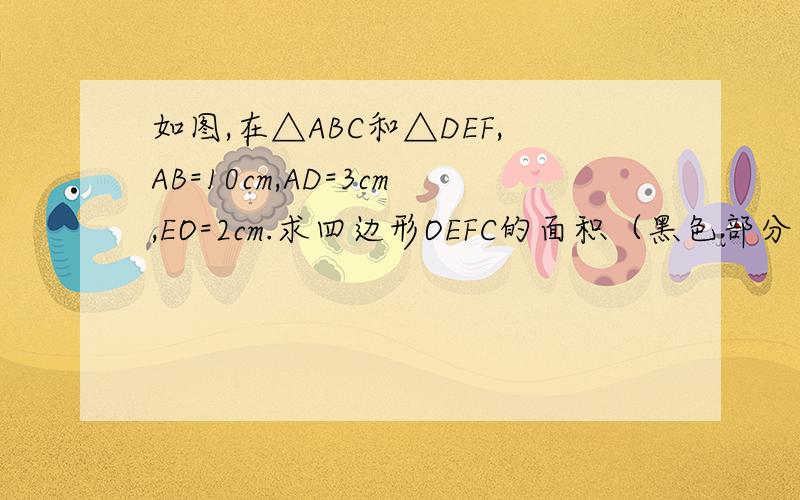如图,在△ABC和△DEF,AB=10cm,AD=3cm,EO=2cm.求四边形OEFC的面积（黑色部分面积）.图,在△