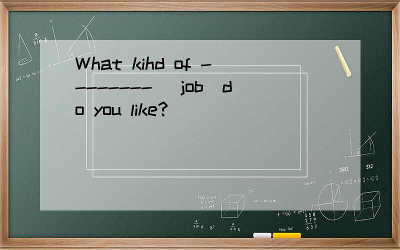 What kihd of -------- (job)do you like?