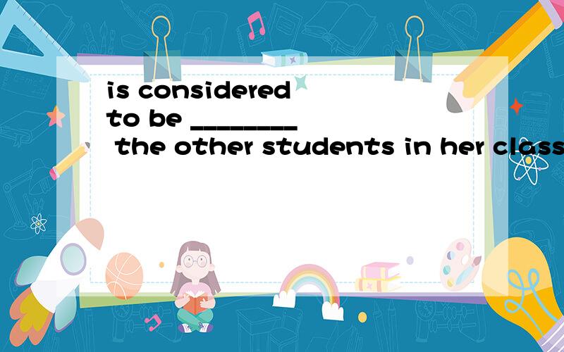 is considered to be ________ the other students in her class