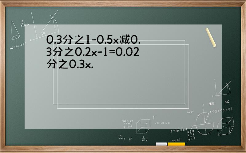 0.3分之1-0.5x减0.3分之0.2x-1=0.02分之0.3x.