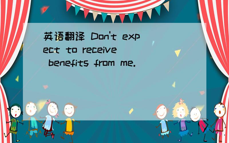 英语翻译 Don't expect to receive benefits from me.