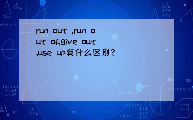 run out ,run out of,give out,use up有什么区别?