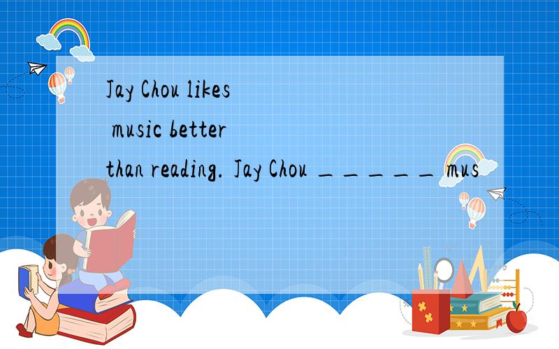 Jay Chou likes music better than reading. Jay Chou _____ mus
