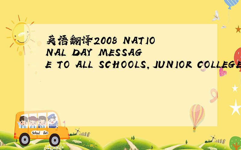 英语翻译2008 NATIONAL DAY MESSAGE TO ALL SCHOOLS,JUNIOR COLLEGES