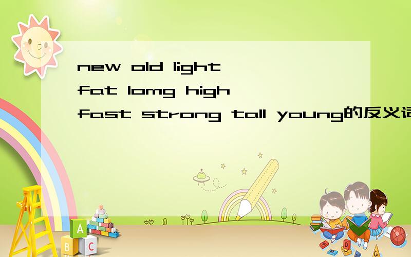 new old light fat lomg high fast strong tall young的反义词