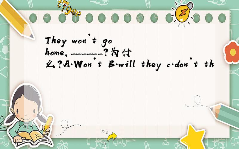 They won't go home,______?为什么?A.Won't B.will they c.don't th