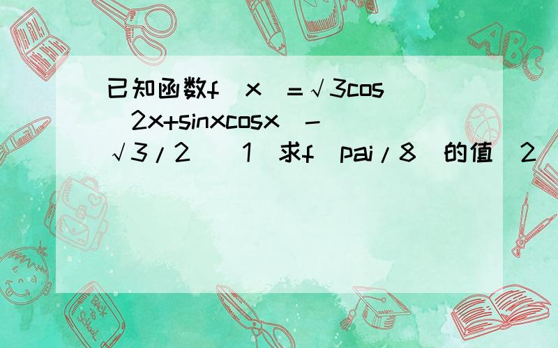 已知函数f(x)=√3cos^2x+sinxcosx（-√3/2）（1）求f(pai/8)的值（2）若x属于[0,pai