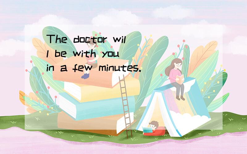 The doctor will be with you in a few minutes.