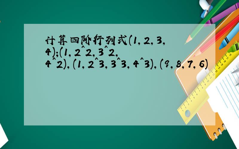 计算四阶行列式(1,2,3,4);(1,2^2,3^2,4^2),(1,2^3,3^3,4^3),(9,8,7,6)