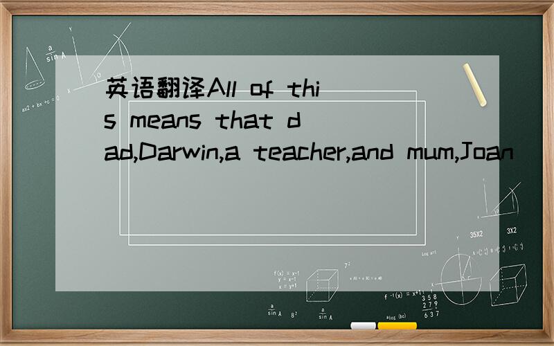 英语翻译All of this means that dad,Darwin,a teacher,and mum,Joan